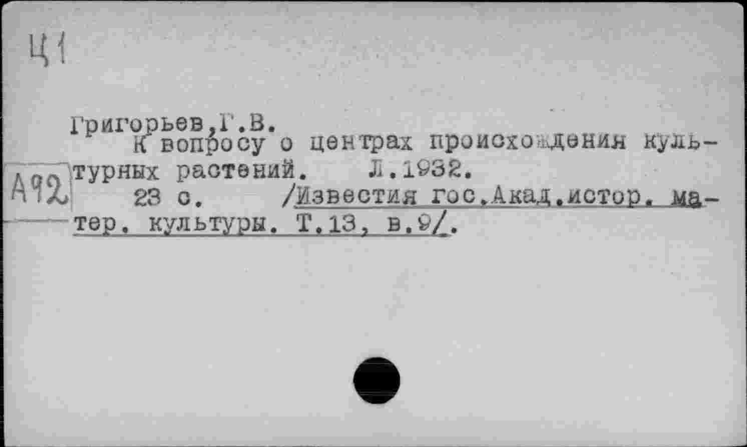 ﻿Григорьев,Г.В.
К вопросу о центрах происхождения куль-, 0О турных растений. Л.1032.
А ; Л 23 с. /Известия гос.Акад.истор, ма------тер< культуры. Т.13, в.9/.